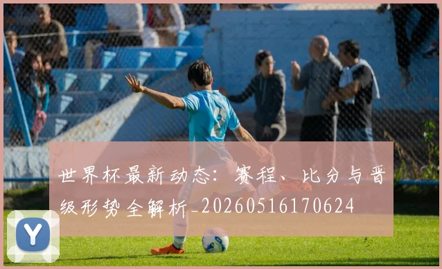 世界杯最新动态：赛程、比分与晋级形势全解析_20260516170624