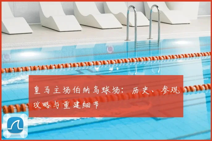 皇马主场伯纳乌球场：历史、参观攻略与重建细节