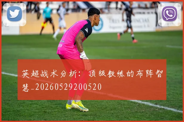 英超战术分析：顶级教练的布阵智慧_20260529200520