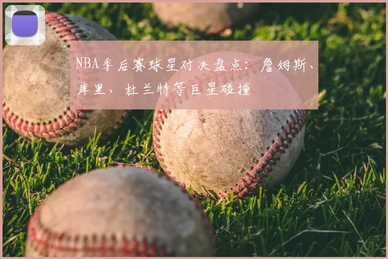 NBA季后赛球星对决盘点：詹姆斯、库里、杜兰特等巨星碰撞