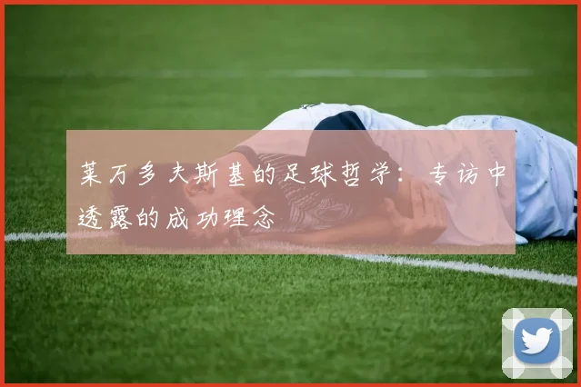 莱万多夫斯基的足球哲学：专访中透露的成功理念