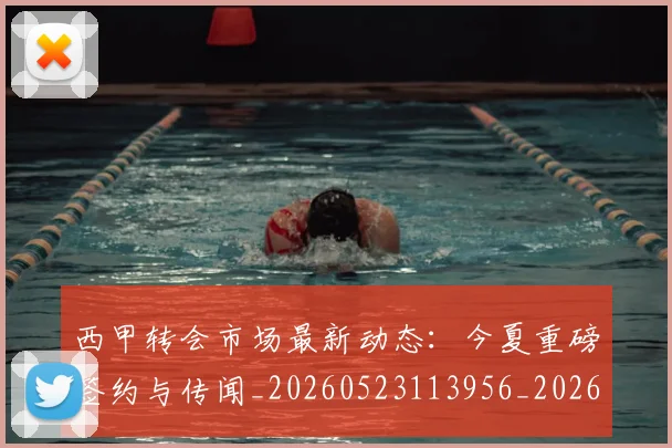 西甲转会市场最新动态：今夏重磅签约与传闻_20260523113956_20260703181934