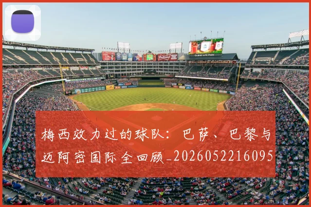 梅西效力过的球队：巴萨、巴黎与迈阿密国际全回顾_20260522160959