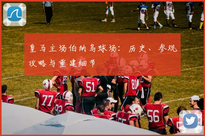 皇马主场伯纳乌球场：历史、参观攻略与重建细节