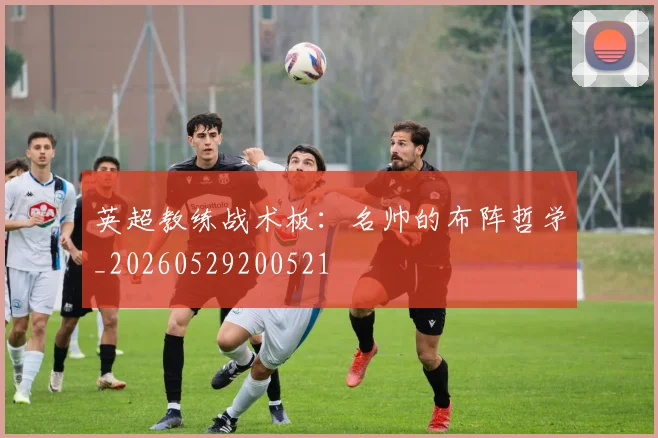 英超教练战术板：名帅的布阵哲学_20260529200521