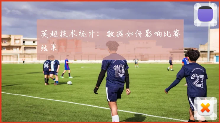 英超技术统计：数据如何影响比赛结果