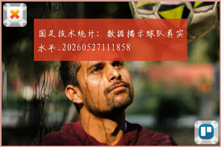 国足技术统计：数据揭示球队真实水平_20260527111858