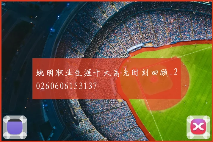 姚明职业生涯十大高光时刻回顾_20260606153137