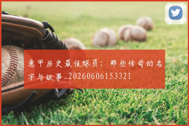 意甲历史最佳球员：那些传奇的名字与故事_20260606153321
