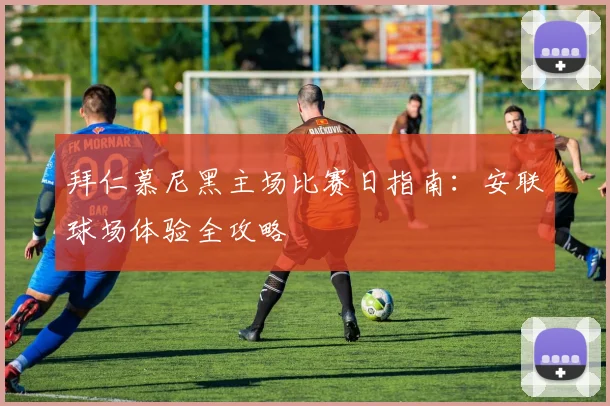 拜仁慕尼黑主场比赛日指南:安联球场体验全攻略