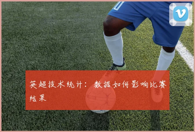 英超技术统计：数据如何影响比赛结果