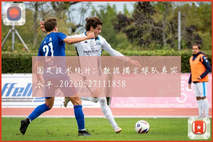 国足技术统计：数据揭示球队真实水平_20260527111858