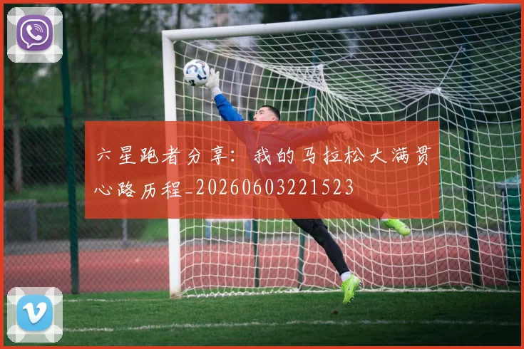 六星跑者分享:我的马拉松大满贯心路历程_20260603221523